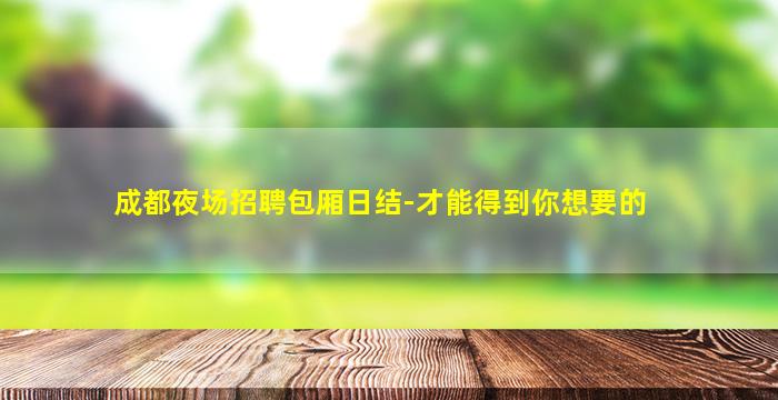成都夜场招聘包厢日结-才能得到你想要的